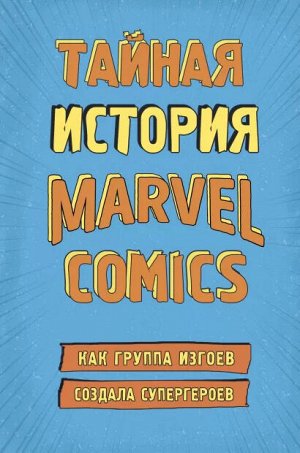 ТАЙНАЯ ИСТОРИЯ MARVEL COMICS Как группа изгоев создала супергероев книга