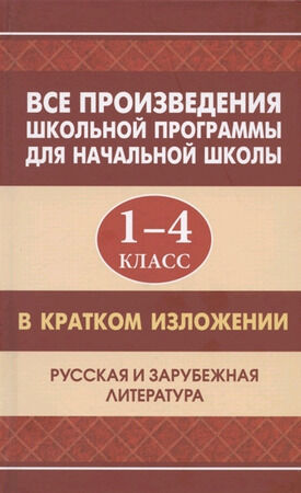 Все произведения шк.программы д/нач.школы в кратком изложении Русская и зарубежная литература (сост.Вдовина Е.и др.)