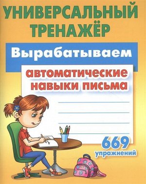 УНИВЕРСАЛЬНЫЙ ТРЕНАЖЕР.ВЫРАБАТЫВАЕМ АВТОМАТИЧЕСКИЕ НАВЫКИ ПИСЬМА. 669 упражнений