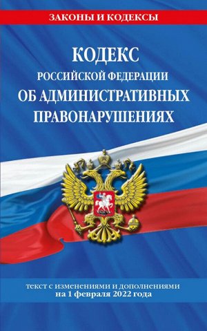 Кодекс Российской Федерации об административных правонарушениях: текст с посл. изм. и доп. на 1 февраля 2022 г.