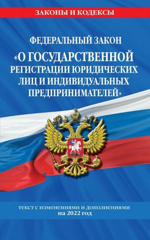 Федеральный закон "О государственной регистрации юридических лиц и индивидуальных предпринимателей": текст с изм. и доп. на 2022 год