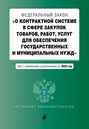 Федеральный закон "О контрактной системе в сфере закупок товаров, работ, услуг для обеспечения государственных и муниципальных нужд" с посл. изм. на 2022 год