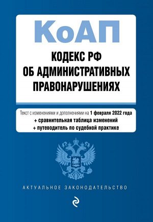 Кодекс Российской Федерации об административных правонарушениях. Текст с изм. и доп. на 1 февраля 2022 года (+ сравнительная таблица изменений) (+ путеводитель по судебной практике)