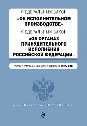 Федеральный закон "Об исполнительном производстве". Федеральный закон "Об органах принудительного исполнения Российской Федерации". Редакция 2022г.