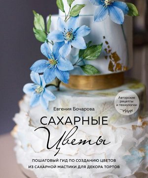 Евгения Бочарова Сахарные цветы. Пошаговый гид по созданию цветов из сахарной мастики для декора тортов