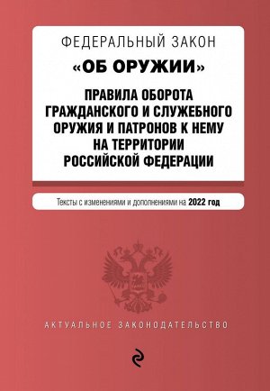 Федеральный закон "Об оружии". Правила оборота гражданского и служебного оружия и патронов к нему на территории РФ. Тексты с посл. изм. и доп. на 2022 г.