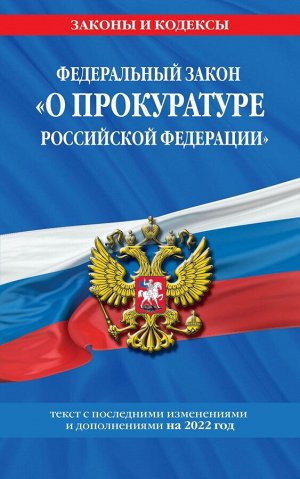 Федеральный закон "О прокуратуре Российской Федерации": текст с изм. и доп. на 2022 г.