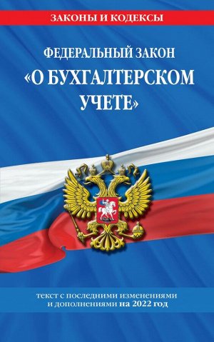 Федеральный закон "О бухгалтерском учете": текст с изм. и доп. на 2022 г.