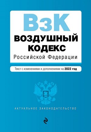 Воздушный кодекс Российской Федерации. Текст с изменениями и дополнениями на 2022 г.