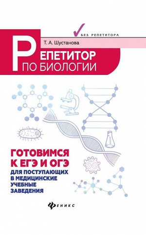 Татьяна Шустанова: Репетитор по биологии. Готов к ЕГЭ и ОГЭ. Для поступающих в медицинские учебные заведения