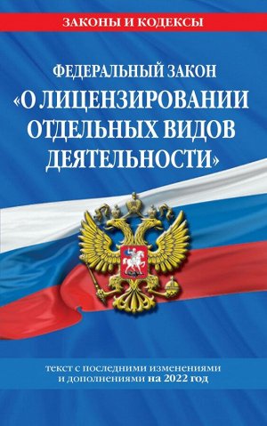 Федеральный закон "О лицензировании отдельных видов деятельности": текст с изм. и доп. на 2022 г.