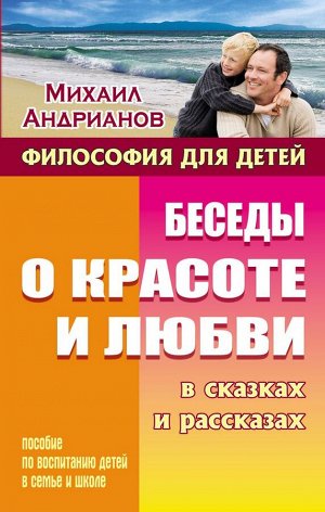 Михаил Андрианов: Беседы о красоте и любви в сказках и рассказах. Пособие по воспитанию детей в семье и школе