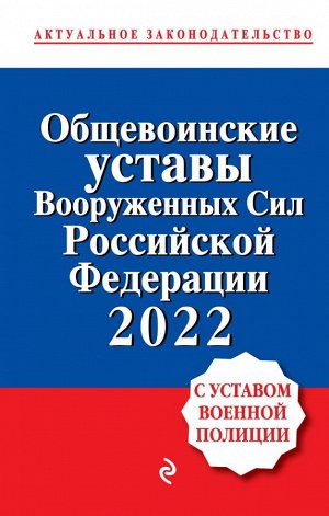 Общевоинские уставы Вооруженных сил Российской Федерации с Уставом военной полиции. Тексты с изм. и доп. на 2022 год