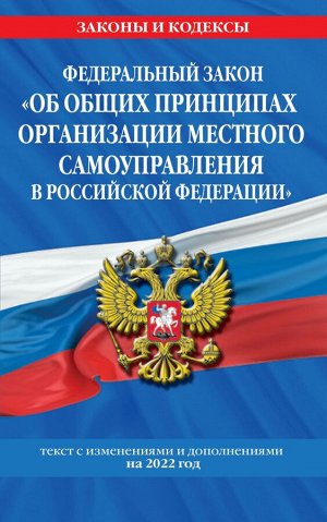 Федеральный закон &quot;Об общих принципах организации местного самоуправления в Российской Федерации&quot;: текст с изм. и доп. на 2022 год