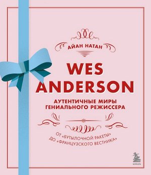 Натан А. Уэс Андерсон. Аутентичные миры гениального режиссера. От «Бутылочной ракеты» до «Французского вестника»