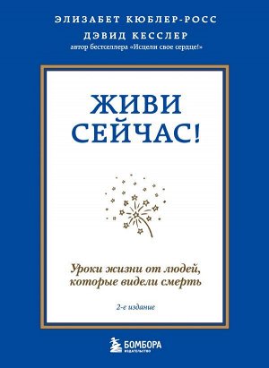 Кюблер-Росс Элизабет, Кесслер Дэвид Живи сейчас! Уроки жизни от людей, которые видели смерть (2-е издание)