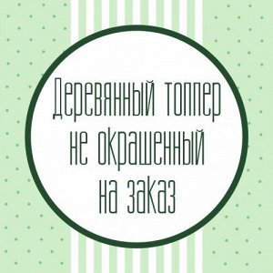 Деревянный топпер не окрашенный на заказ