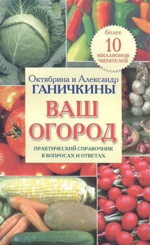 Октябрина Ганичкина Ваш огород. Практический справочник в вопросах и ответах