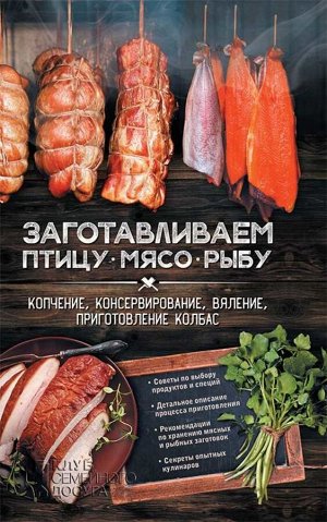 Заготавливаем птицу, мясо, рыбу. Копчение, консервирование, вяление, приготовление колбас 352стр., 207х135х19мм, Твердый переплет