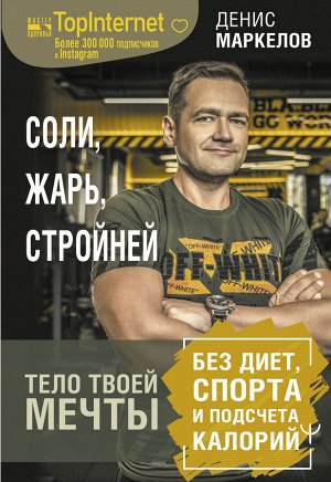 Маркелов Денис Соли, жарь, стройней. Тело твоей мечты без диет, спорта и подсчета калорий