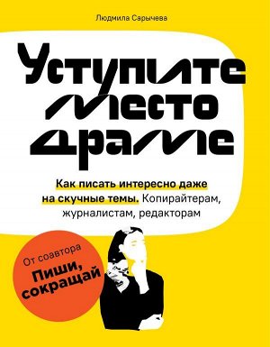 Сарычева Л.А. Уступите место драме. Как писать интересно даже на скучные темы. Копирайтерам, журналистам, редакторам