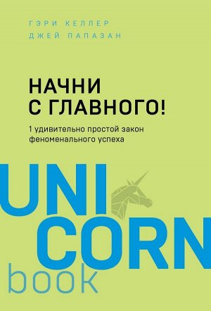 Келлер Г., Папазан Дж. Начни с главного! 1 удивительно простой закон феноменального успеха