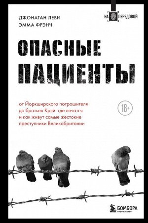 Леви Д., Фрэнч Э. Опасные пациенты. От Йоркширского потрошителя до братьев Крэй: где лечатся и как живут самые жестокие преступники Великобритании