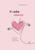 Примаченко О.В. К себе нежно. Книга о том, как ценить и беречь себя