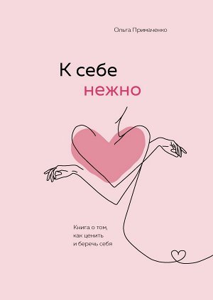 Ольга Примаченко К себе нежно. Книга о том, как ценить и беречь себя