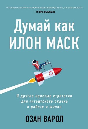 Варол О. Думай как Илон Маск. И другие простые стратегии для гигантского скачка в работе и жизни