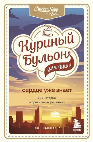 Ньюмарк Эми, Слокум Лорен Куриный бульон для души. Сердце уже знает. 101 история о правильных решениях