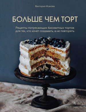 Виктория Исакова Больше чем торт. Рецепты потрясающих бисквитных тортов для тех, кто хочет создавать, а не повторять