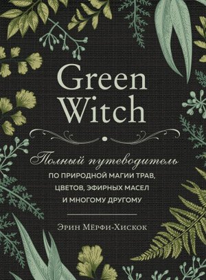 Мёрфи-Хискок Э.Green Witch. Полный путеводитель по природной магии трав, цветов, эфирных масел и многому другому