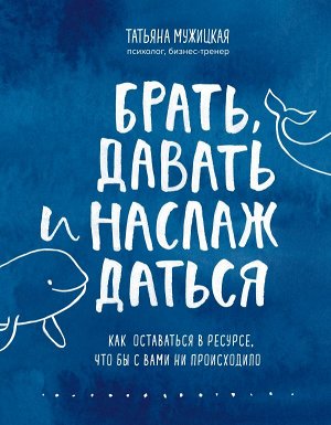 Мужицкая Т.В. Брать, давать и наслаждаться. Как оставаться в ресурсе, что бы с вами ни происходило