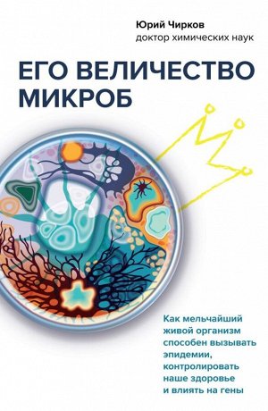 Чирков Ю.Г. Его величество микроб. Как мельчайший живой организм способен вызывать эпидемии, контролировать наше здоровье и влиять на гены