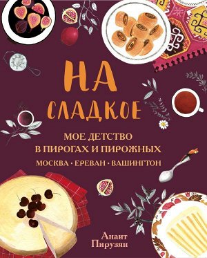 Анаит Пирузян На сладкое. Мое детство в пирогах и пирожных. Москва - Ереван - Вашингтон