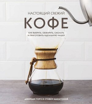 Торз Д., Макатония С. Настоящий свежий кофе. Как выбрать, обжарить, смолоть и приготовить идеальную чашку