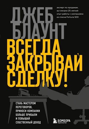 Блаунт Д. Всегда закрывай сделку! Стань мастером переговоров, приноси компании больше прибыли и повышай собственный доход