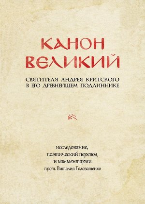 Критский А. КАНОН ВЕЛИКИЙ свт. Андрея Критского в его древнейшем подлиннике: исследование, поэтический перевод и комментарии прот. Виталия Головатенко