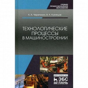 Технологические процессы в машиностроении: Учебное пособие. 3-е издание, стер. Черепахин А. А., Кузнецов В. А.