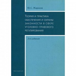 Теория и практика обеспечения и охраны законности в сфере уголовно-правового регулирования. 2-е издание, исправленное и дополненное. Жариков Ю. С.