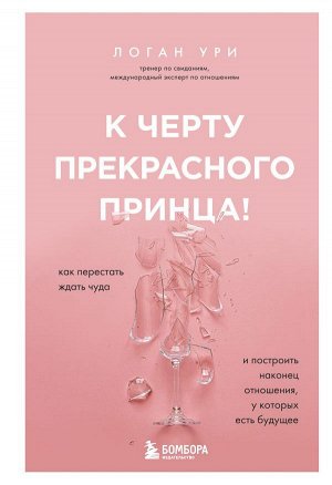 Ури Логан К черту прекрасного принца! Как перестать ждать чуда и построить, наконец, отношения, у которых есть будущее