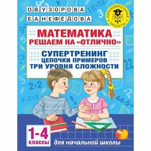 Издательство АСТ Математика. Решаем на «отлично». Супертренинг. Цепочки примеров. Три уровня сложности. 1-4 классы