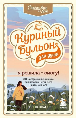 Ньюмарк Эми Куриный бульон для души. Я решила - смогу! 101 история о женщинах, для которых нет ничего невозможного