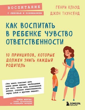 Клауд Г., Таунсенд Д. Как воспитать в ребенке чувство ответственности. 10 принципов, которые должен знать каждый родитель