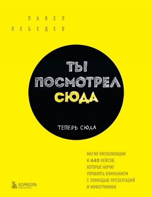 Лебедев П. Ты посмотрел сюда. Теперь сюда. Магия визуализации и 440 кейсов, которые научат управлять вниманием с помощью презентаций и инфографики