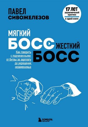 Сивожелезов П.П. Мягкий босс — жесткий босс. Как говорить с подчиненными: от битвы за зарплату до укрощения незаменимых