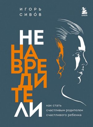 Сивов И.В. Ненавредители. Как стать счастливым родителем счастливого ребенка