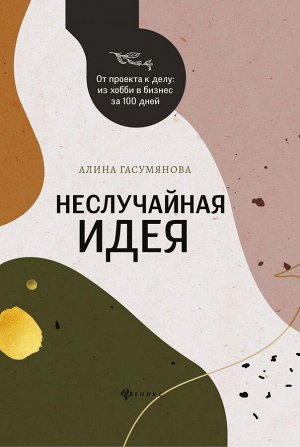 Алина Гасумянова: Неслучайная идея: от проекта к делу: из хобби в бизнес за 100 дней