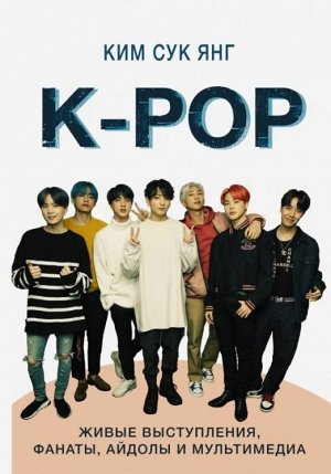 Сук Ким: K-POP. Живые выступления, фанаты, айдолы и мультимедиа 368стр., 240х168х30мм, Твердый переплет